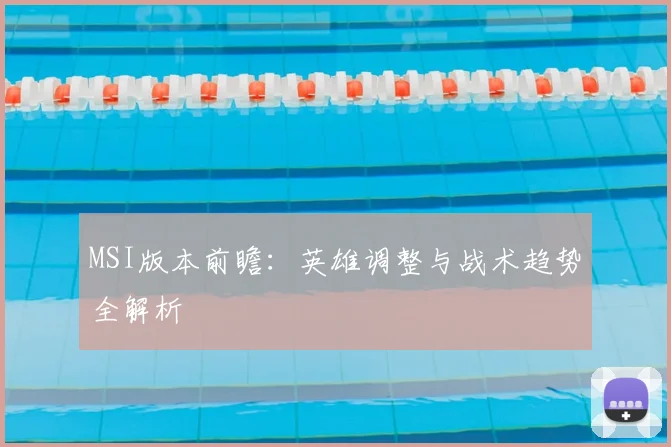 MSI版本前瞻：英雄调整与战术趋势全解析