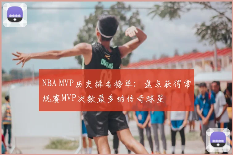 NBA MVP历史排名榜单：盘点获得常规赛MVP次数最多的传奇球星