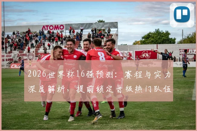 2026世界杯16强预测：赛程与实力深度解析，提前锁定晋级热门队伍