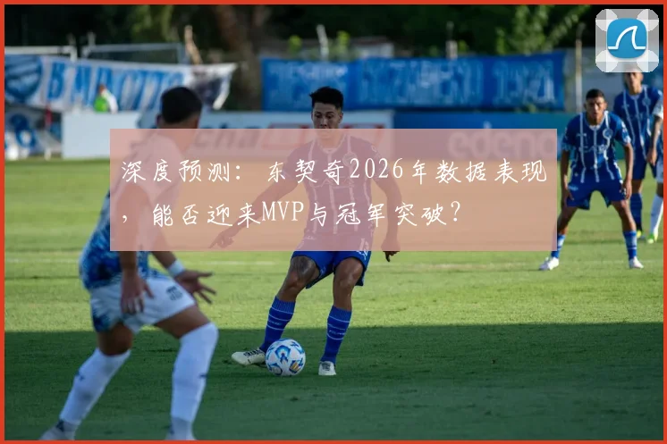 深度预测：东契奇2026年数据表现，能否迎来MVP与冠军突破？
