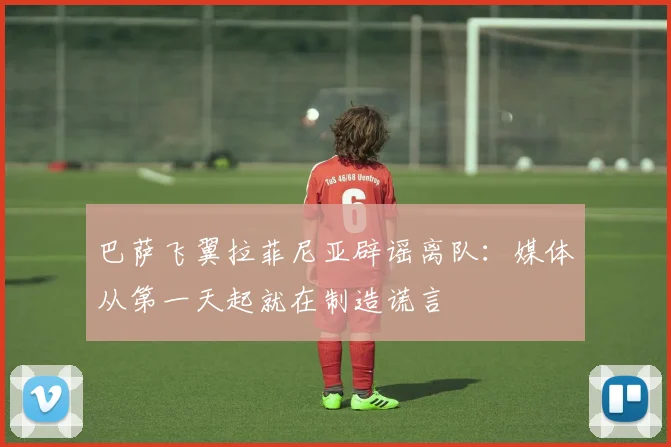 巴萨飞翼拉菲尼亚辟谣离队：媒体从第一天起就在制造谎言