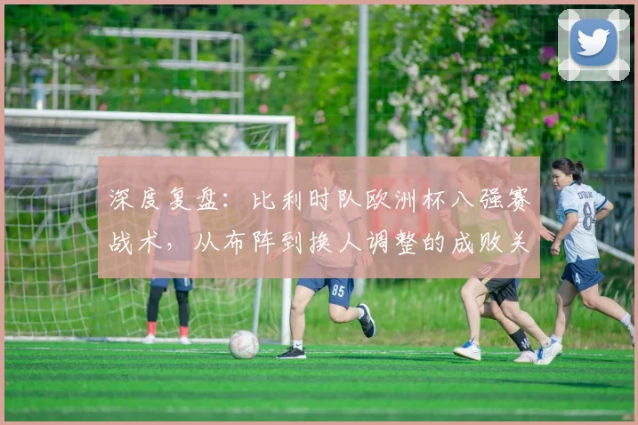 深度复盘：比利时队欧洲杯八强赛战术，从布阵到换人调整的成败关键