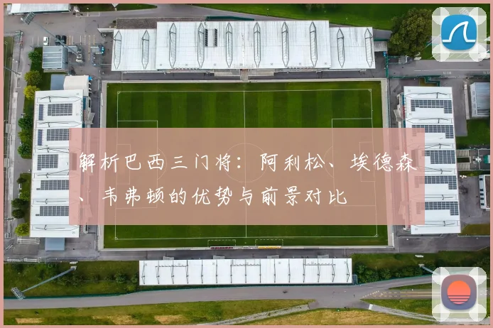 解析巴西三门将:阿利松、埃德森、韦弗顿的优势与前景对比