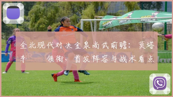 全北现代对决金泉尚武前瞻：莫塔李昇祐领衔，首发阵容与战术看点解析