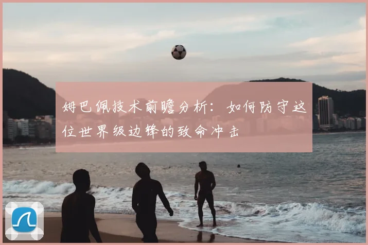 姆巴佩技术前瞻分析：如何防守这位世界级边锋的致命冲击