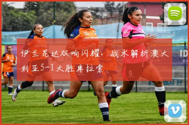 伊兰昆达双响闪耀，战术解析澳大利亚5-1大胜库拉索