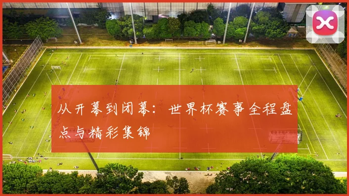 从开幕到闭幕：世界杯赛事全程盘点与精彩集锦
