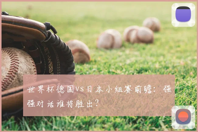 世界杯德国vs日本小组赛前瞻：强强对话谁将胜出？