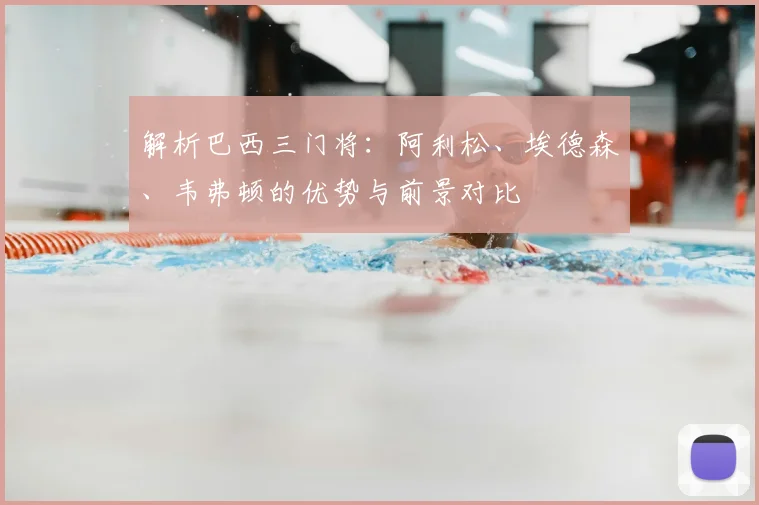 解析巴西三门将:阿利松、埃德森、韦弗顿的优势与前景对比