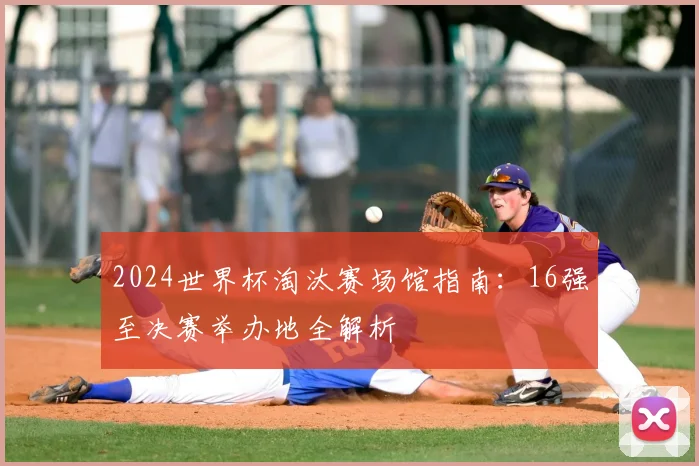 2024世界杯淘汰赛场馆指南：16强至决赛举办地全解析