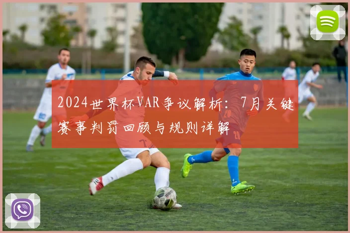 2024世界杯VAR争议解析：7月关键赛事判罚回顾与规则详解