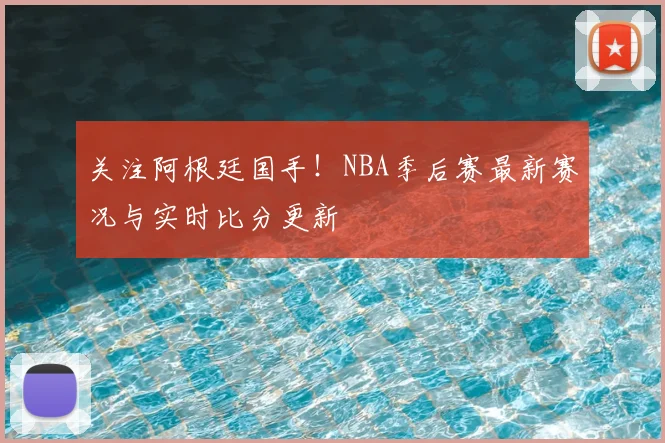关注阿根廷国手！NBA季后赛最新赛况与实时比分更新
