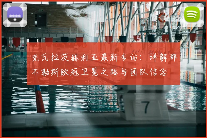 克瓦拉茨赫利亚最新专访：详解那不勒斯欧冠卫冕之路与团队信念