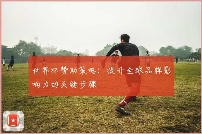 世界杯赞助策略：提升全球品牌影响力的关键步骤