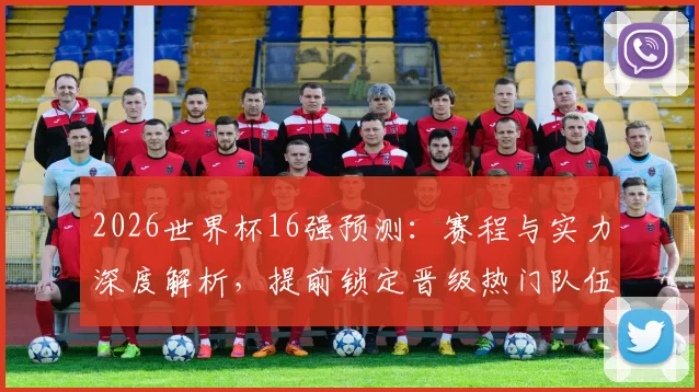 2026世界杯16强预测：赛程与实力深度解析，提前锁定晋级热门队伍