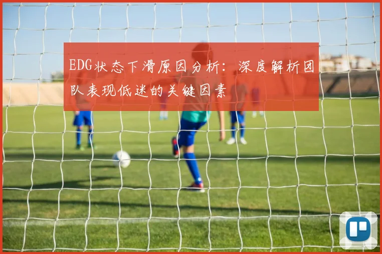 EDG状态下滑原因分析：深度解析团队表现低迷的关键因素