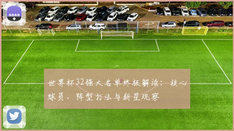 世界杯32强大名单终极解读：核心球员、阵型打法与新星观察