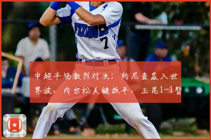 中超半场激烈对决：约尼查轰入世界波，内尔松关键扳平，玉昆1-1暂平西海岸