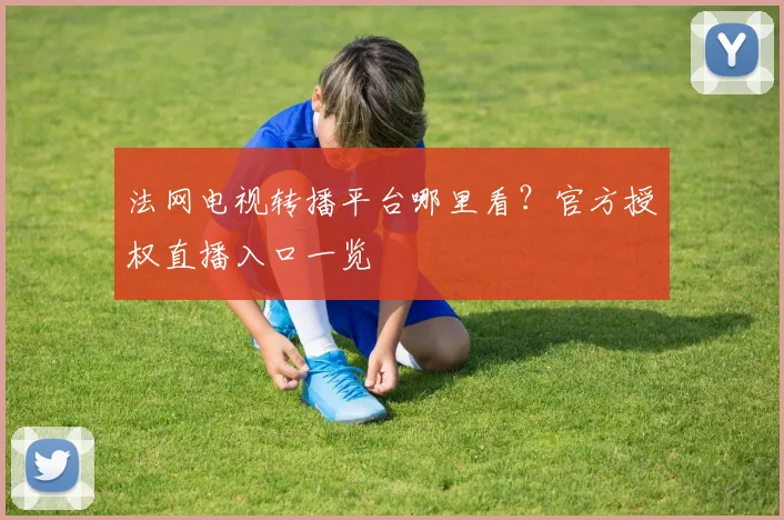 法网电视转播平台哪里看？官方授权直播入口一览