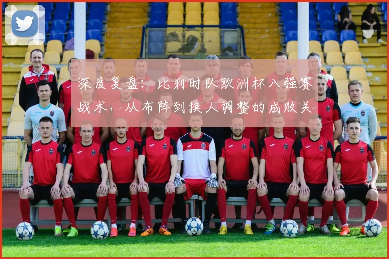 深度复盘：比利时队欧洲杯八强赛战术，从布阵到换人调整的成败关键