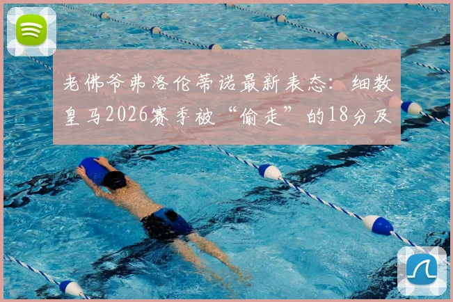 老佛爷弗洛伦蒂诺最新表态：细数皇马2026赛季被“偷走”的18分及争议判罚全记录