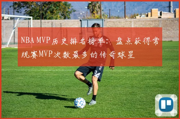 NBA MVP历史排名榜单：盘点获得常规赛MVP次数最多的传奇球星