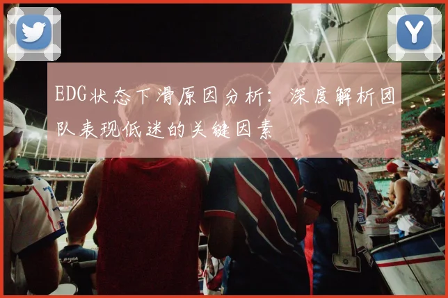 EDG状态下滑原因分析：深度解析团队表现低迷的关键因素
