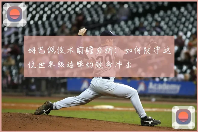 姆巴佩技术前瞻分析：如何防守这位世界级边锋的致命冲击